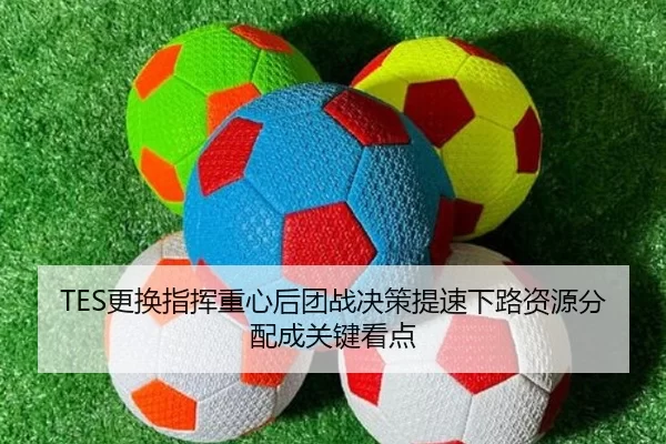 TES更换指挥重心后团战决策提速下路资源分配成关键看点