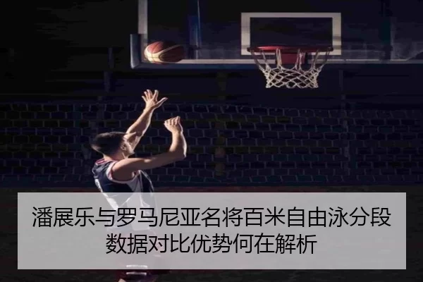 潘展乐与罗马尼亚名将百米自由泳分段数据对比优势何在解析
