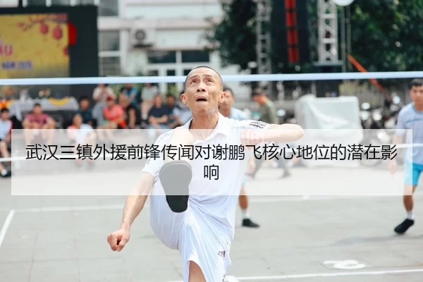 武汉三镇外援前锋传闻对谢鹏飞核心地位的潜在影响