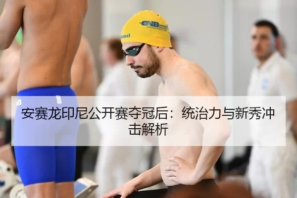 安赛龙印尼公开赛夺冠后：统治力与新秀冲击解析