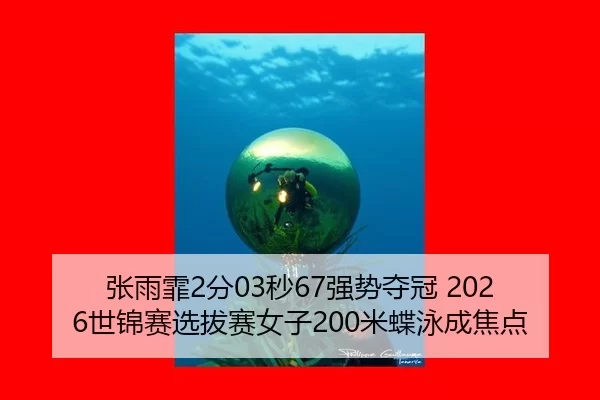 张雨霏2分03秒67强势夺冠 2026世锦赛选拔赛女子200米蝶泳成焦点