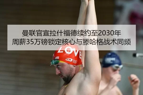 曼联官宣拉什福德续约至2030年 周薪35万镑锁定核心与滕哈格战术同频
