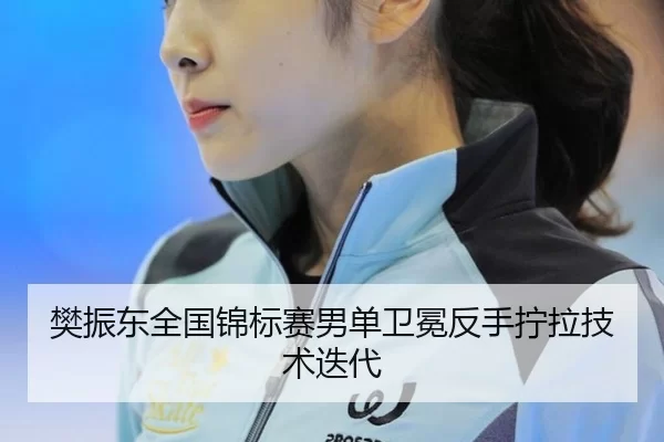 樊振东全国锦标赛男单卫冕反手拧拉技术迭代