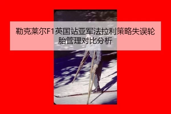 勒克莱尔F1英国站亚军法拉利策略失误轮胎管理对比分析
